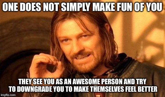 One Does Not Simply Meme | ONE DOES NOT SIMPLY MAKE FUN OF YOU THEY SEE YOU AS AN AWESOME PERSON AND TRY TO DOWNGRADE YOU TO MAKE THEMSELVES FEEL BETTER | image tagged in memes,one does not simply | made w/ Imgflip meme maker