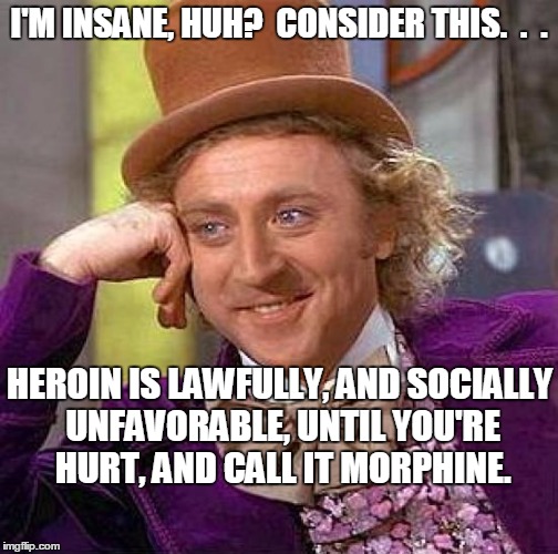 Heroin is Awesome | I'M INSANE, HUH?  CONSIDER THIS.  .  . HEROIN IS LAWFULLY, AND SOCIALLY UNFAVORABLE, UNTIL YOU'RE HURT, AND CALL IT MORPHINE. | image tagged in memes,creepy condescending wonka,heroin,morphine,drugs,logic | made w/ Imgflip meme maker