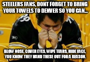 STEELERS FANS, DONT FORGET TO BRING YOUR TOWELS TO DENVER SO YOU CAN... BLOW NOSE, COVER EYES, WIPE TEARS, HIDE FACE, YOU KNOW THEY HAND THE | image tagged in football,pittsburgh steelers,denver broncos | made w/ Imgflip meme maker