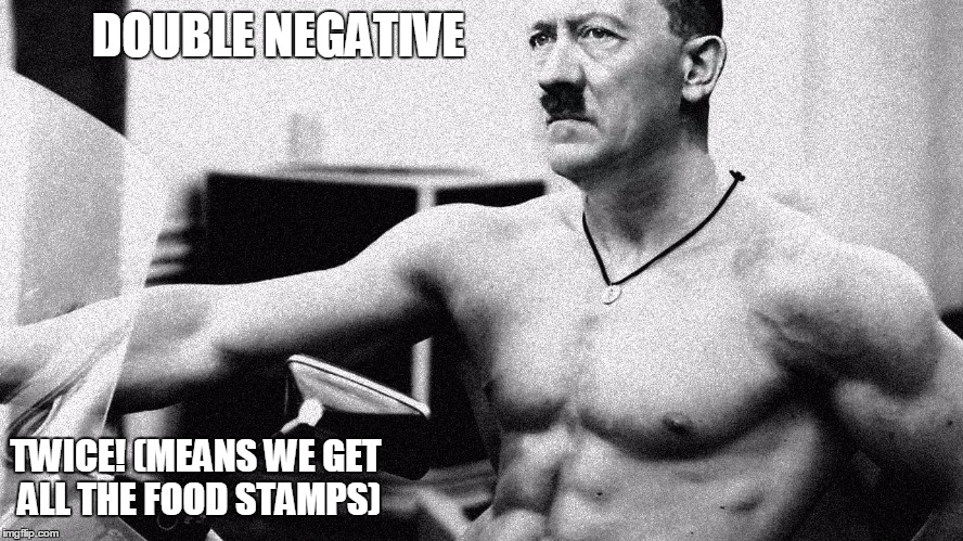 Hitler Abs | DOUBLE NEGATIVE TWICE! (MEANS WE GET ALL THE FOOD STAMPS) | image tagged in hitler abs | made w/ Imgflip meme maker
