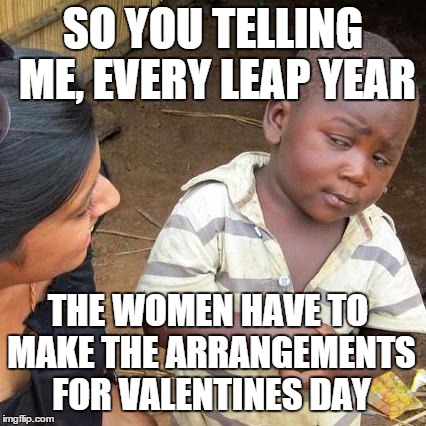 Third World Skeptical Kid Meme | SO YOU TELLING ME, EVERY LEAP YEAR THE WOMEN HAVE TO MAKE THE ARRANGEMENTS FOR VALENTINES DAY | image tagged in memes,third world skeptical kid | made w/ Imgflip meme maker