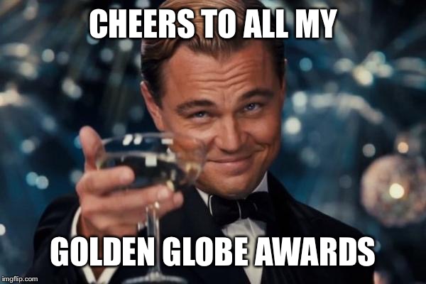 Leonardo Dicaprio Cheers | CHEERS TO ALL MY GOLDEN GLOBE AWARDS | image tagged in memes,leonardo dicaprio cheers | made w/ Imgflip meme maker
