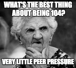 confused old lady | WHAT'S THE BEST THING ABOUT BEING 104? VERY LITTLE PEER PRESSURE | image tagged in confused old lady | made w/ Imgflip meme maker