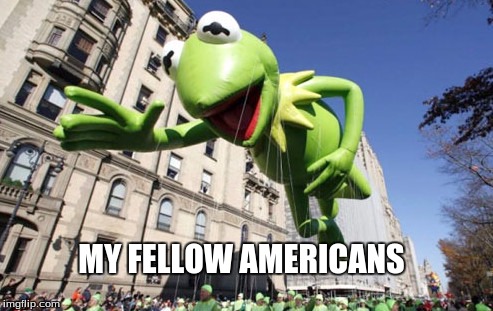 MY FELLOW AMERICANS | image tagged in kermit's speech | made w/ Imgflip meme maker