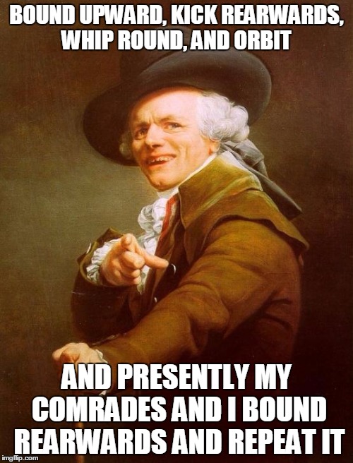 Joseph Ducreux | BOUND UPWARD, KICK REARWARDS, WHIP ROUND, AND ORBIT AND PRESENTLY MY COMRADES AND I BOUND REARWARDS AND REPEAT IT | image tagged in memes,joseph ducreux | made w/ Imgflip meme maker