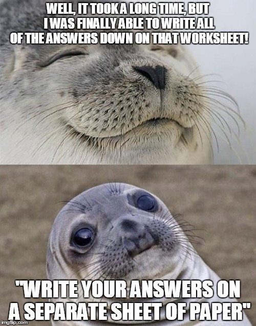 Short Satisfaction VS Truth | WELL, IT TOOK A LONG TIME, BUT I WAS FINALLY ABLE TO WRITE ALL OF THE ANSWERS DOWN ON THAT WORKSHEET! "WRITE YOUR ANSWERS ON A SEPARATE SHEE | image tagged in memes,short satisfaction vs truth | made w/ Imgflip meme maker