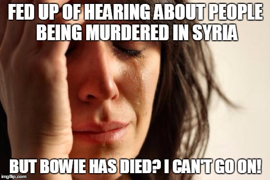 First World Problems Meme | FED UP OF HEARING ABOUT PEOPLE BEING MURDERED IN SYRIA BUT BOWIE HAS DIED? I CAN'T GO ON! | image tagged in memes,first world problems | made w/ Imgflip meme maker