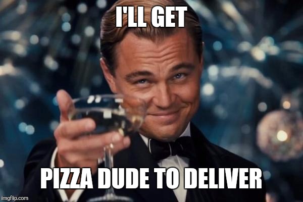 Leonardo Dicaprio Cheers Meme | I'LL GET PIZZA DUDE TO DELIVER | image tagged in memes,leonardo dicaprio cheers | made w/ Imgflip meme maker