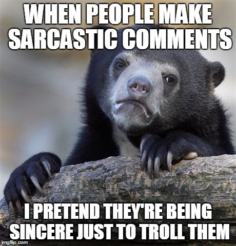 Confession Bear Meme | WHEN PEOPLE MAKE SARCASTIC COMMENTS I PRETEND THEY'RE BEING SINCERE JUST TO TROLL THEM | image tagged in memes,confession bear | made w/ Imgflip meme maker