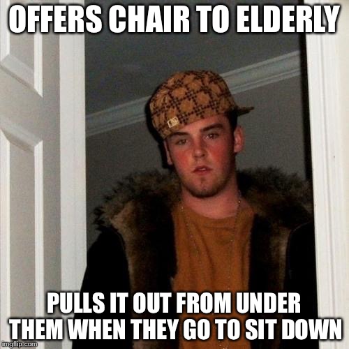 Scumbag Steve | OFFERS CHAIR TO ELDERLY PULLS IT OUT FROM UNDER THEM WHEN THEY GO TO SIT DOWN | image tagged in memes,scumbag steve | made w/ Imgflip meme maker