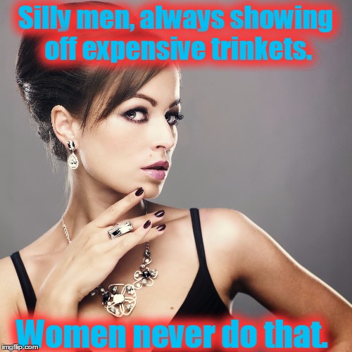 Silly men, always showing off expensive trinkets. Women never do that. | made w/ Imgflip meme maker