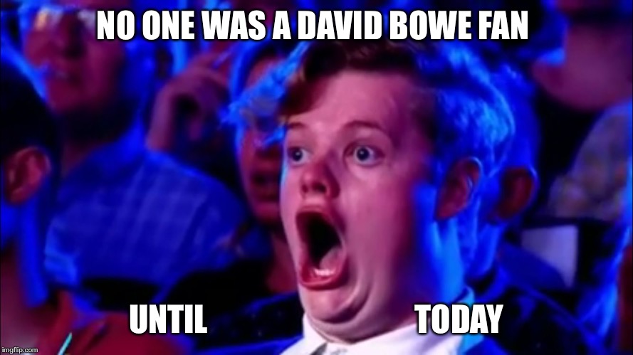 Dork face 2 | NO ONE WAS A DAVID BOWE FAN UNTIL                                 TODAY | image tagged in dork face 2 | made w/ Imgflip meme maker