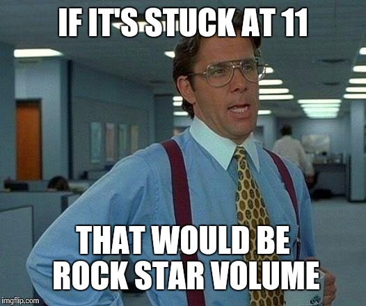 That Would Be Great Meme | IF IT'S STUCK AT 11 THAT WOULD BE ROCK STAR VOLUME | image tagged in memes,that would be great | made w/ Imgflip meme maker