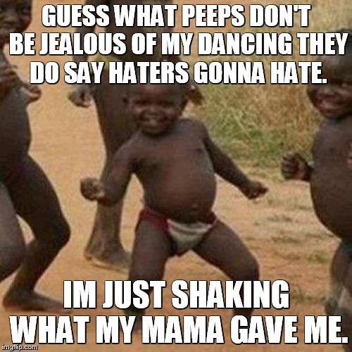 Third World Success Kid | GUESS WHAT PEEPS DON'T BE JEALOUS OF MY DANCING THEY DO SAY HATERS GONNA HATE. IM JUST SHAKING WHAT MY MAMA GAVE ME. | image tagged in memes,third world success kid | made w/ Imgflip meme maker