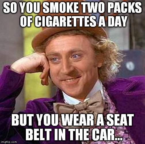 Creepy Condescending Wonka Meme | SO YOU SMOKE TWO PACKS OF CIGARETTES A DAY BUT YOU WEAR A SEAT BELT IN THE CAR... | image tagged in memes,creepy condescending wonka | made w/ Imgflip meme maker