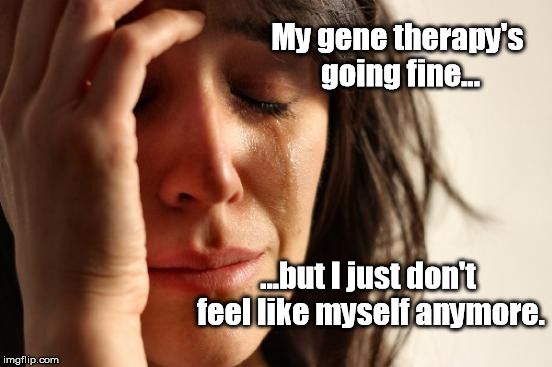 Gene Therapy | My gene therapy's going fine... ...but I just don't feel like myself anymore. | image tagged in memes,first world problems,gene therapy,sad,self | made w/ Imgflip meme maker