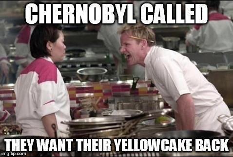 Angry Chef Gordon Ramsay | CHERNOBYL CALLED THEY WANT THEIR YELLOWCAKE BACK | image tagged in memes,angry chef gordon ramsay | made w/ Imgflip meme maker