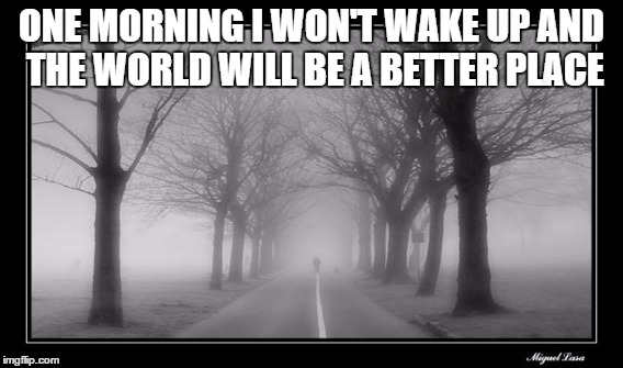 A dream to not live | ONE MORNING I WON'T WAKE UP AND THE WORLD WILL BE A BETTER PLACE | image tagged in deep thoughts,depression,sadness,depression sadness hurt pain anxiety,bad morning,depressed | made w/ Imgflip meme maker