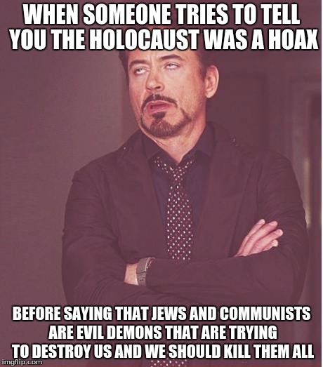 Face You Make Robert Downey Jr | WHEN SOMEONE TRIES TO TELL YOU THE HOLOCAUST WAS A HOAX BEFORE SAYING THAT JEWS AND COMMUNISTS ARE EVIL DEMONS THAT ARE TRYING TO DESTROY US | image tagged in memes,face you make robert downey jr | made w/ Imgflip meme maker