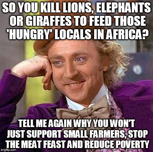 Creepy Condescending Wonka Meme | SO YOU KILL LIONS, ELEPHANTS OR GIRAFFES TO FEED THOSE 'HUNGRY' LOCALS IN AFRICA? TELL ME AGAIN WHY YOU WON'T JUST SUPPORT SMALL FARMERS, ST | image tagged in memes,creepy condescending wonka | made w/ Imgflip meme maker
