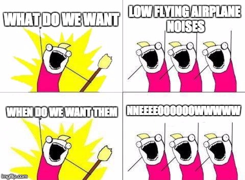 What Do We Want | WHAT DO WE WANT LOW FLYING AIRPLANE NOISES WHEN DO WE WANT THEM NNEEEEOOOOOOWWWWW | image tagged in memes,what do we want | made w/ Imgflip meme maker