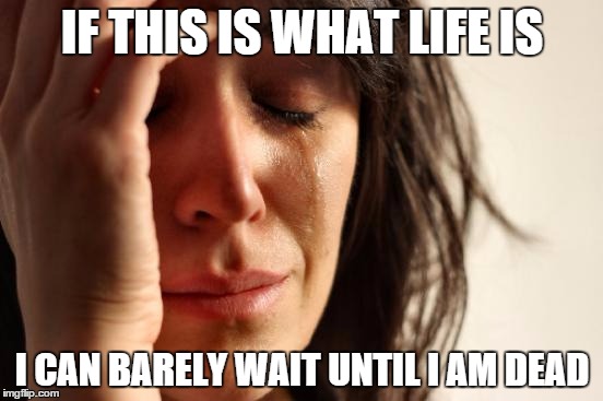 First World Problems | IF THIS IS WHAT LIFE IS I CAN BARELY WAIT UNTIL I AM DEAD | image tagged in memes,first world problems | made w/ Imgflip meme maker