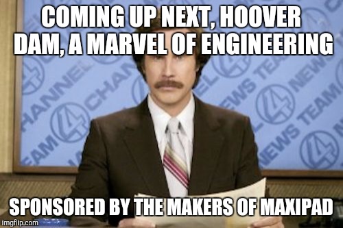 Ron Burgundy | COMING UP NEXT, HOOVER DAM, A MARVEL OF ENGINEERING SPONSORED BY THE MAKERS OF MAXIPAD | image tagged in memes,ron burgundy | made w/ Imgflip meme maker