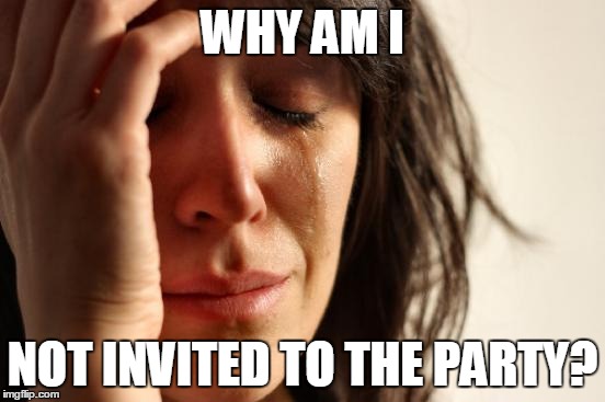 First World Problems | WHY AM I NOT INVITED TO THE PARTY? | image tagged in memes,first world problems | made w/ Imgflip meme maker