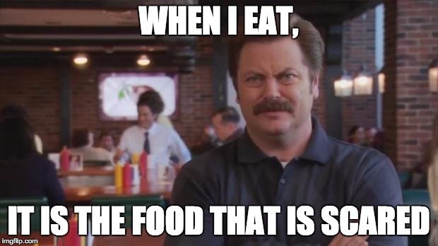 Ron Swanson | WHEN I EAT, IT IS THE FOOD THAT IS SCARED | image tagged in ron swanson,AdviceAnimals | made w/ Imgflip meme maker