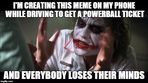 And everybody loses their minds Meme | I'M CREATING THIS MEME ON MY PHONE WHILE DRIVING TO GET A POWERBALL TICKET AND EVERYBODY LOSES THEIR MINDS | image tagged in memes,and everybody loses their minds | made w/ Imgflip meme maker