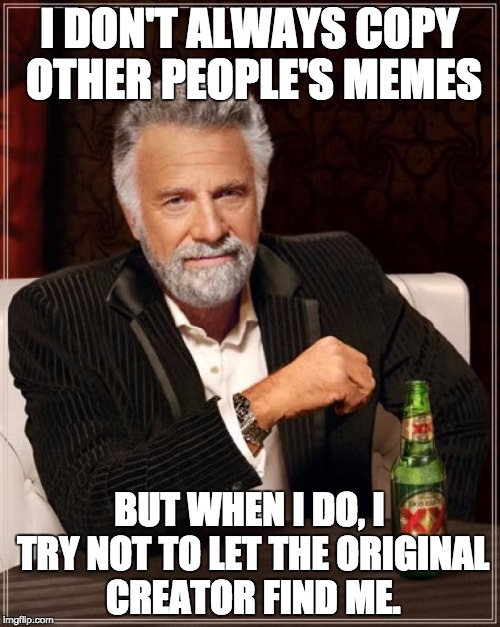 I DON'T ALWAYS COPY OTHER PEOPLE'S MEMES BUT WHEN I DO, I TRY NOT TO LET THE ORIGINAL CREATOR FIND ME. | image tagged in memes,the most interesting man in the world | made w/ Imgflip meme maker