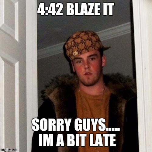 Scumbag Steve | 4:42 BLAZE IT SORRY GUYS..... IM A BIT LATE | image tagged in memes,scumbag steve | made w/ Imgflip meme maker