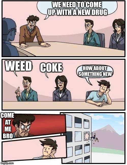 Boardroom Meeting Suggestion Meme | WE NEED TO COME UP WITH A NEW DRUG WEED COKE HOW ABOUT SOMETHING NEW COME AT ME BRO | image tagged in memes,boardroom meeting suggestion | made w/ Imgflip meme maker