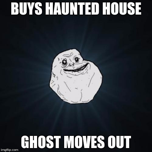 Forever Alone Meme | BUYS HAUNTED HOUSE GHOST MOVES OUT | image tagged in memes,forever alone | made w/ Imgflip meme maker