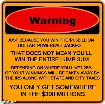 Warning Sign Meme | JUST BECAUSE YOU WIN THE $1.3BILLION DOLLAR  POWERBALL JACKPOT THAT DOES NOT MEAN YOU'LL WIN THE ENTIRE LUMP SUM DEPENDING ON WHERE YOU LIVE | image tagged in memes,warning sign | made w/ Imgflip meme maker