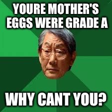 Asian Dad | YOURE MOTHER'S EGGS WERE GRADE A WHY CANT YOU? | image tagged in asian dad | made w/ Imgflip meme maker