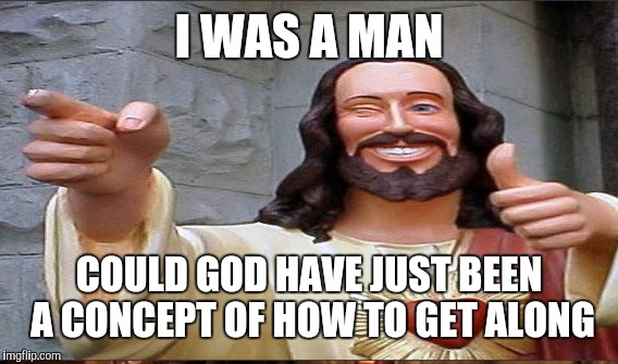 I WAS A MAN COULD GOD HAVE JUST BEEN A CONCEPT OF HOW TO GET ALONG | made w/ Imgflip meme maker