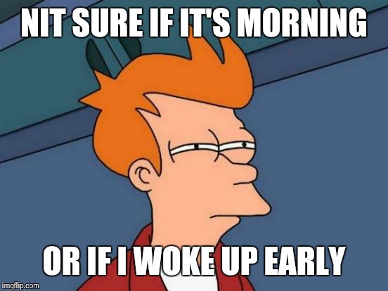 Morning? | NIT SURE IF IT'S MORNING OR IF I WOKE UP EARLY | image tagged in memes,futurama fry,morning,to early,suspicious,not sure if | made w/ Imgflip meme maker