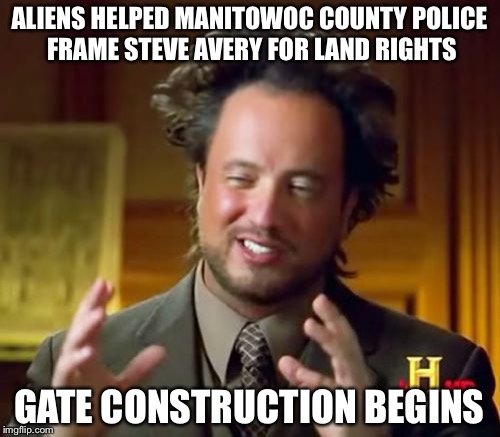 The real conspiracy... | ALIENS HELPED MANITOWOC COUNTY POLICE FRAME STEVE AVERY FOR LAND RIGHTS GATE CONSTRUCTION BEGINS | image tagged in memes,ancient aliens,making a murderer,wisconsin,netflix | made w/ Imgflip meme maker