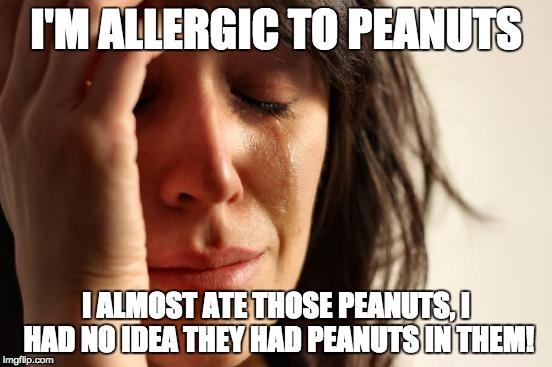 First World Problems Meme | I'M ALLERGIC TO PEANUTS I ALMOST ATE THOSE PEANUTS, I HAD NO IDEA THEY HAD PEANUTS IN THEM! | image tagged in memes,first world problems | made w/ Imgflip meme maker