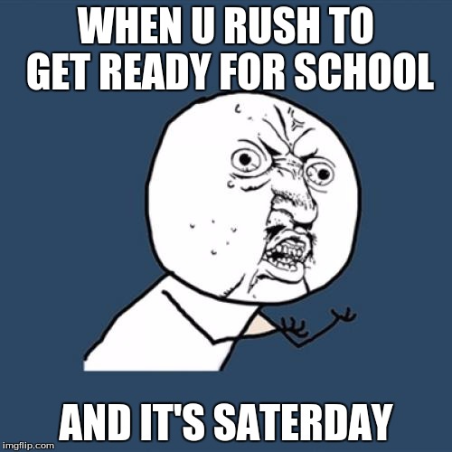 Y U No Meme | WHEN U RUSH TO GET READY FOR SCHOOL AND IT'S SATERDAY | image tagged in memes,y u no | made w/ Imgflip meme maker