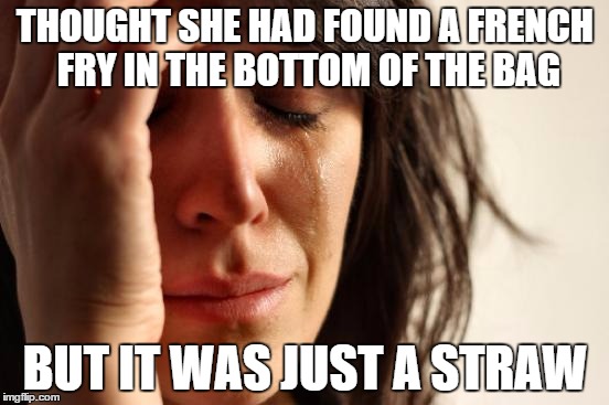 First World Problems | THOUGHT SHE HAD FOUND A FRENCH FRY IN THE BOTTOM OF THE BAG BUT IT WAS JUST A STRAW | image tagged in memes,first world problems | made w/ Imgflip meme maker