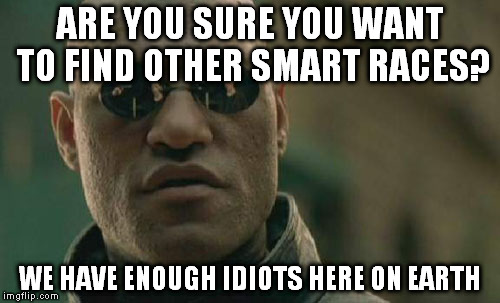 Matrix Morpheus | ARE YOU SURE YOU WANT TO FIND OTHER SMART RACES? WE HAVE ENOUGH IDIOTS HERE ON EARTH | image tagged in memes,matrix morpheus | made w/ Imgflip meme maker