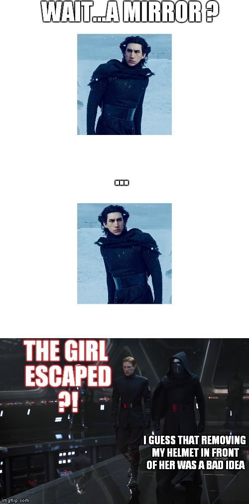 Kylo ren is sad | WAIT...A MIRROR ? ... THE GIRL ESCAPED ?! I GUESS THAT REMOVING MY HELMET IN FRONT OF HER WAS A BAD IDEA | image tagged in kyloren kylo ren mirror girl escaped removing helmet | made w/ Imgflip meme maker