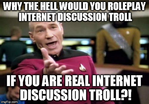 Picard Wtf Meme | WHY THE HELL WOULD YOU ROLEPLAY INTERNET DISCUSSION TROLL IF YOU ARE REAL INTERNET DISCUSSION TROLL?! | image tagged in memes,picard wtf | made w/ Imgflip meme maker