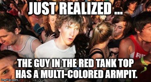 Sudden Clarity Clarence Meme | JUST REALIZED ... THE GUY IN THE RED TANK TOP HAS A MULTI-COLORED ARMPIT. | image tagged in memes,sudden clarity clarence | made w/ Imgflip meme maker