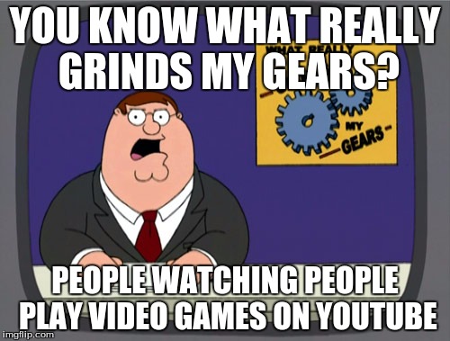Peter Griffin News | YOU KNOW WHAT REALLY GRINDS MY GEARS? PEOPLE WATCHING PEOPLE PLAY VIDEO GAMES ON YOUTUBE | image tagged in memes,peter griffin news | made w/ Imgflip meme maker