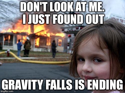 Disaster Girl Meme | DON'T LOOK AT ME. I JUST FOUND OUT GRAVITY FALLS IS ENDING | image tagged in memes,disaster girl | made w/ Imgflip meme maker