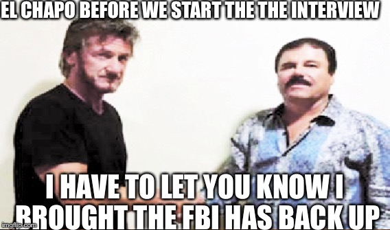 EL CHAPO BEFORE WE START THE THE INTERVIEW I HAVE TO LET YOU KNOW I BROUGHT THE FBI HAS BACK UP | image tagged in sean penn | made w/ Imgflip meme maker