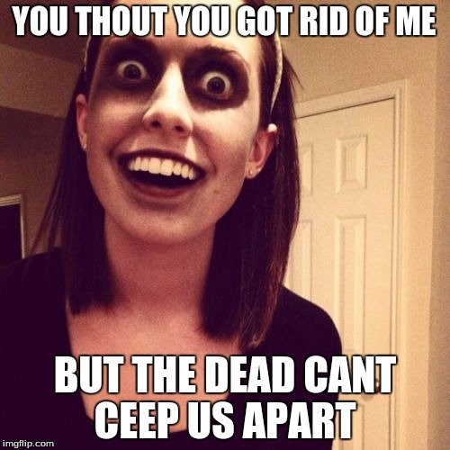 Zombie Overly Attached Girlfriend Meme | YOU THOUT YOU GOT RID OF ME BUT THE DEAD CANT CEEP US APART | image tagged in memes,zombie overly attached girlfriend | made w/ Imgflip meme maker